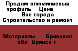 Продам алюминиевый профиль  › Цена ­ 100 - Все города Строительство и ремонт » Материалы   . Брянская обл.,Брянск г.